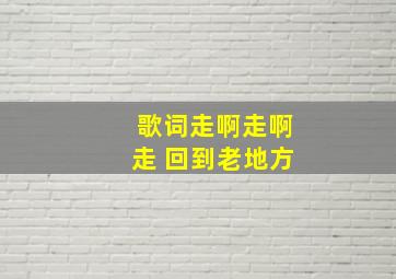 歌词走啊走啊走 回到老地方